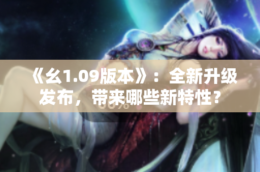 《幺1.09版本》：全新升级发布，带来哪些新特性？