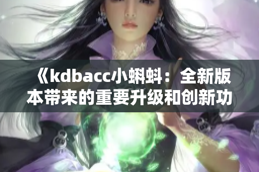 《kdbacc小蝌蚪：全新版本带来的重要升级和创新功能》