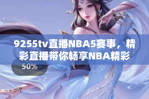 9255tv直播NBA5赛事，精彩直播带你畅享NBA精彩比赛