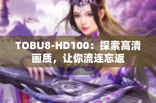 TOBU8-HD100：探索高清画质，让你流连忘返