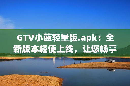 GTV小蓝轻量版.apk：全新版本轻便上线，让您畅享更便捷的使用体验