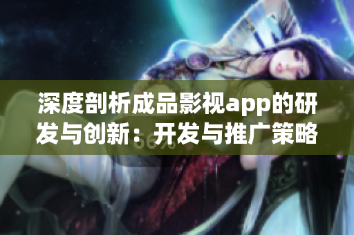 深度剖析成品影视app的研发与创新：开发与推广策略全面解析，行业发展趋势剖析