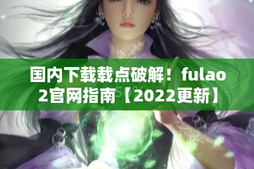 国内下载载点破解！fulao2官网指南【2022更新】