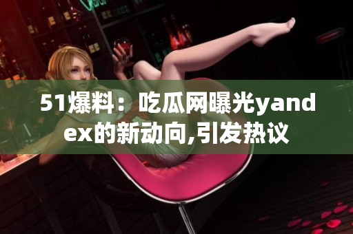 51爆料：吃瓜网曝光yandex的新动向,引发热议