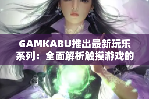 GAMKABU推出最新玩乐系列：全面解析触摸游戏的热门经典