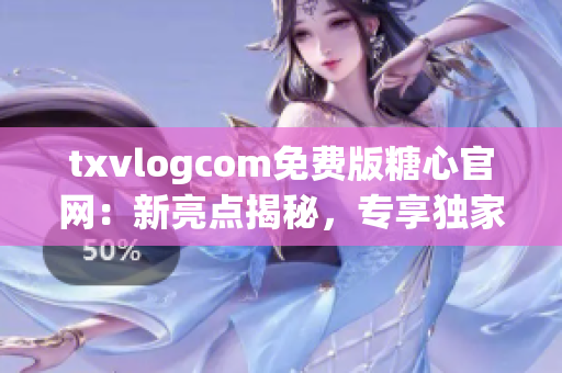 txvlogcom免费版糖心官网：新亮点揭秘，专享独家福利！