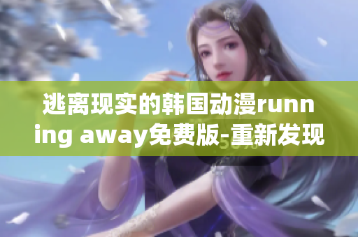 逃离现实的韩国动漫running away免费版-重新发现自我与世界