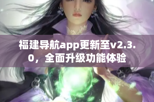 福建导航app更新至v2.3.0，全面升级功能体验