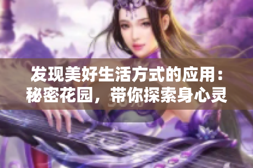 发现美好生活方式的应用：秘密花园，带你探索身心灵的乐园