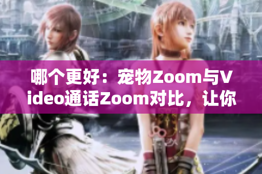 哪个更好：宠物Zoom与Video通话Zoom对比，让你明智选择