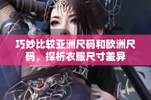 巧妙比较亚洲尺码和欧洲尺码，探析衣服尺寸差异