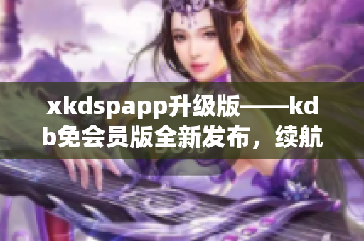 xkdspapp升级版——kdb免会员版全新发布，续航更稳定，功能更强大