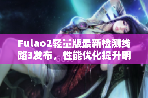 Fulao2轻量版最新检测线路3发布，性能优化提升明显