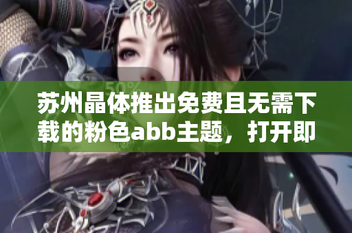 苏州晶体推出免费且无需下载的粉色abb主题，打开即用