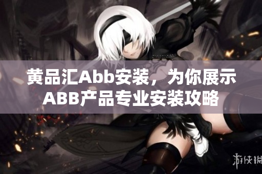 黄品汇Abb安装，为你展示ABB产品专业安装攻略