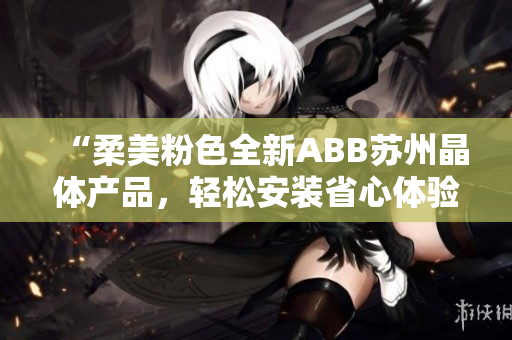 “柔美粉色全新ABB苏州晶体产品，轻松安装省心体验”