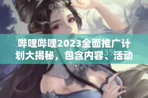 哔哩哔哩2023全面推广计划大揭秘，包含内容、活动、合作伙伴等详细信息