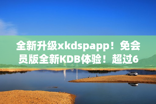 全新升级xkdspapp！免会员版全新KDB体验！超过60项改进！