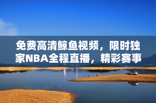 免费高清鲸鱼视频，限时独家NBA全程直播，精彩赛事尽收眼底