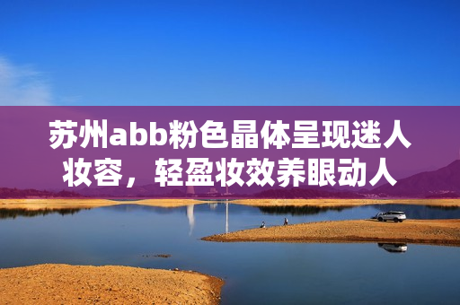 苏州abb粉色晶体呈现迷人妆容，轻盈妆效养眼动人