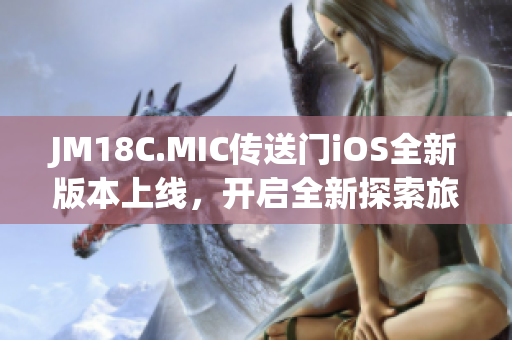 JM18C.MIC传送门iOS全新版本上线，开启全新探索旅程