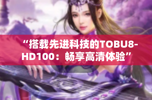 “搭载先进科技的TOBU8-HD100：畅享高清体验”