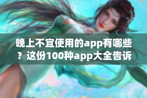 晚上不宜使用的app有哪些？这份100种app大全告诉你