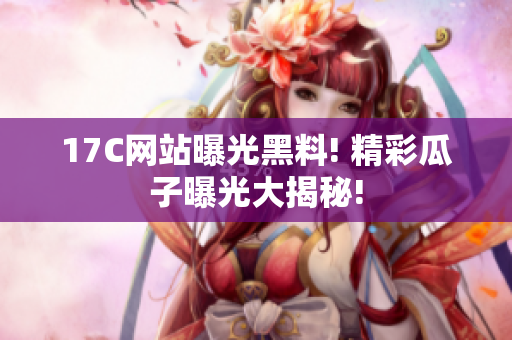 17C网站曝光黑料! 精彩瓜子曝光大揭秘!