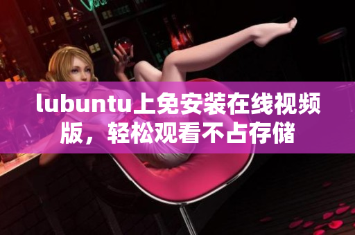 lubuntu上免安装在线视频版，轻松观看不占存储