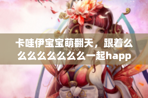 卡哇伊宝宝萌翻天，跟着么么么么么么么么一起happy