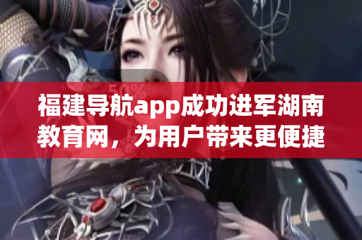 福建导航app成功进军湖南教育网，为用户带来更便捷的导航服务