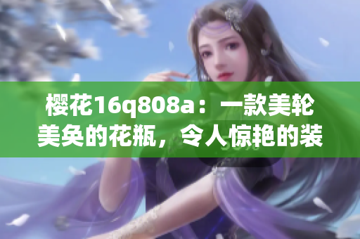 樱花16q808a：一款美轮美奂的花瓶，令人惊艳的装饰艺术