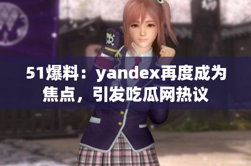 51爆料：yandex再度成为焦点，引发吃瓜网热议