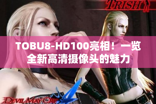 TOBU8-HD100亮相！一览全新高清摄像头的魅力