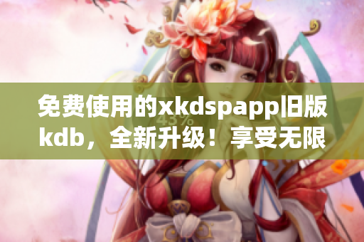 免费使用的xkdspapp旧版kdb，全新升级！享受无限会员权限