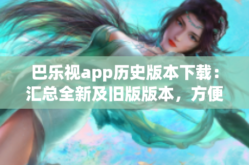 巴乐视app历史版本下载：汇总全新及旧版版本，方便选择更新