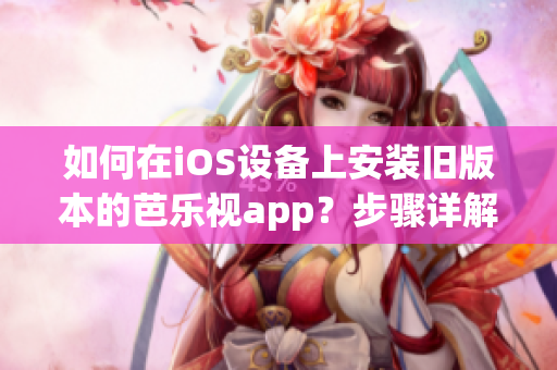 如何在iOS设备上安装旧版本的芭乐视app？步骤详解，无需越狱！