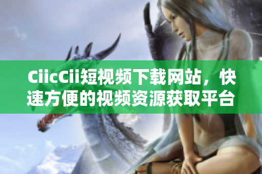 CiicCii短视频下载网站，快速方便的视频资源获取平台