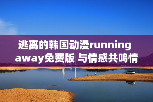 逃离的韩国动漫running away免费版 与情感共鸣情节，引领深入发展