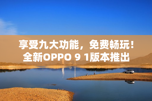 享受九大功能，免费畅玩！全新OPPO 9 1版本推出