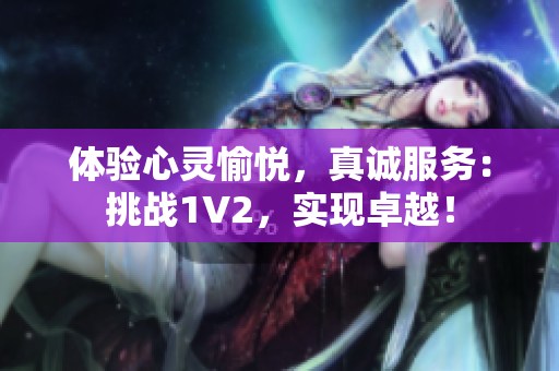 体验心灵愉悦，真诚服务：挑战1V2，实现卓越！