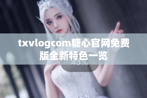 txvlogcom糖心官网免费版全新特色一览