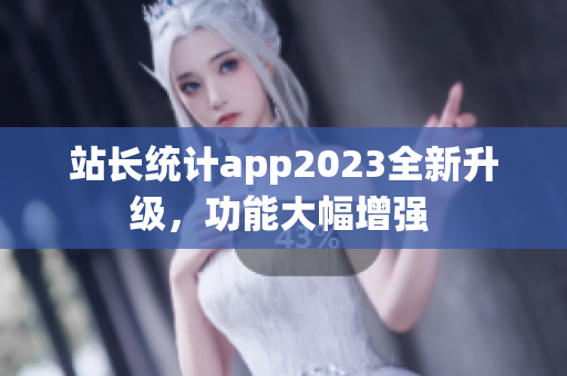 站长统计app2023全新升级，功能大幅增强 