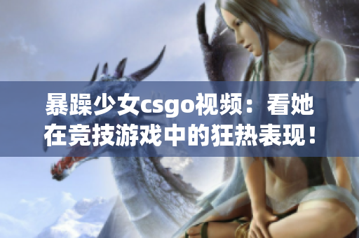 暴躁少女csgo视频：看她在竞技游戏中的狂热表现！