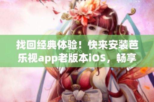 找回经典体验！快来安装芭乐视app老版本iOS，畅享旧时光的独特魅力