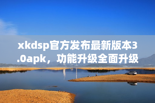 xkdsp官方发布最新版本3.0apk，功能升级全面升级