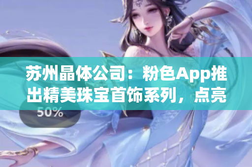 苏州晶体公司：粉色App推出精美珠宝首饰系列，点亮您的时尚生活