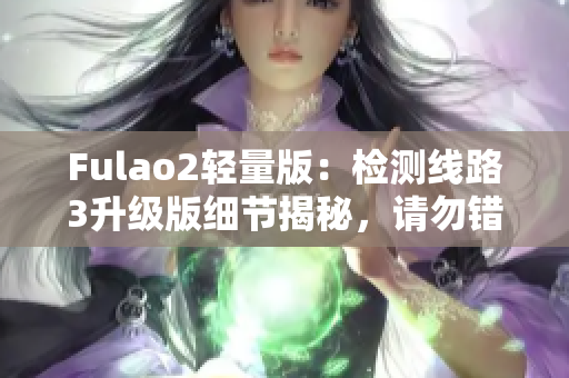 Fulao2轻量版：检测线路3升级版细节揭秘，请勿错过