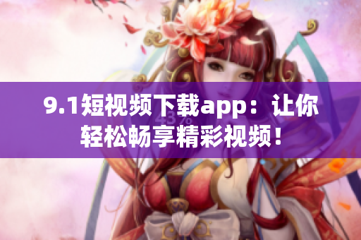 9.1短视频下载app：让你轻松畅享精彩视频！