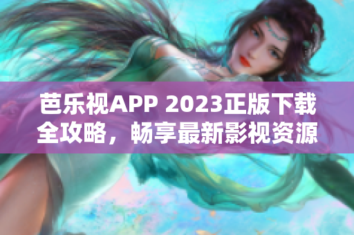 芭乐视APP 2023正版下载全攻略，畅享最新影视资源